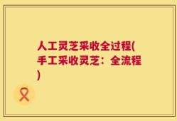 人工灵芝采收全过程(手工采收灵芝：全流程)