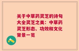 关于中草药灵芝的诗句大全灵芝之美：中草药灵芝形态、功效和文化背景一览
