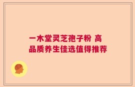 一木堂灵芝孢子粉 高品质养生佳选值得推荐