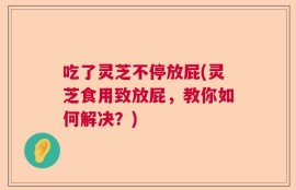 吃了灵芝不停放屁(灵芝食用致放屁，教你如何解决？)