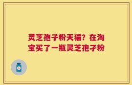 灵芝孢子粉天猫？在淘宝买了一瓶灵芝孢孑粉