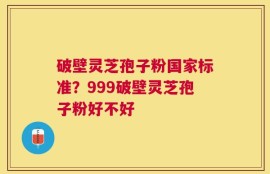 破壁灵芝孢子粉国家标准？999破壁灵芝孢子粉好不好