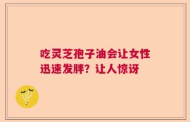 吃灵芝孢子油会让女性迅速发胖？让人惊讶