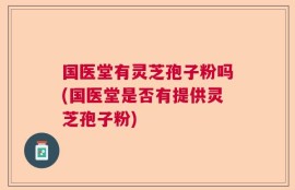 国医堂有灵芝孢子粉吗(国医堂是否有提供灵芝孢子粉)