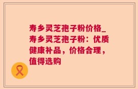 寿乡灵芝孢子粉价格_寿乡灵芝孢子粉：优质健康补品，价格合理，值得选购