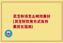 灵芝粉该怎么喝效果好(灵芝粉饮用方式及效果优化指南)
