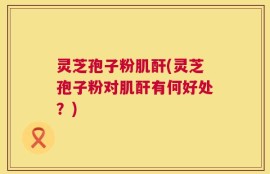 灵芝孢子粉肌酐(灵芝孢子粉对肌酐有何好处？)