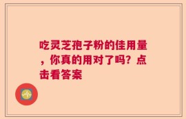 吃灵芝孢子粉的佳用量，你真的用对了吗？点击看答案