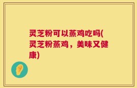 灵芝粉可以蒸鸡吃吗(灵芝粉蒸鸡，美味又健康)