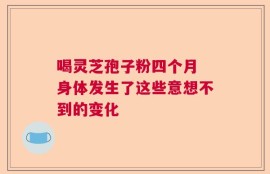 喝灵芝孢子粉四个月 身体发生了这些意想不到的变化