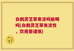 白鹤灵芝草寒凉吗能喝吗(白鹤灵芝草有凉性，饮用需谨慎)