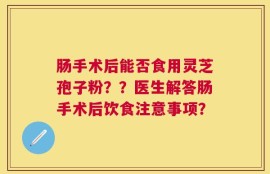 肠手术后能否食用灵芝孢子粉？？医生解答肠手术后饮食注意事项？