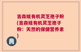 吉森娃有机灵芝孢子粉(吉森娃有机灵芝孢子粉：天然的保健营养素)
