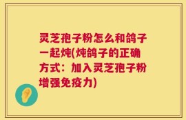 灵芝孢子粉怎么和鸽子一起炖(炖鸽子的正确方式：加入灵芝孢子粉增强免疫力)