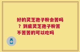 好的灵芝孢子粉会苦吗 ？到底灵芝孢子粉苦不苦苦的可以吃吗