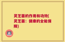 灵芝菌的作用和功效(灵芝菌：健康的全能保障)