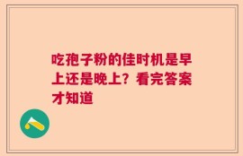 吃孢子粉的佳时机是早上还是晚上？看完答案才知道