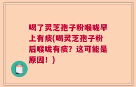 喝了灵芝孢子粉喉咙早上有痰(喝灵芝孢子粉后喉咙有痰？这可能是原因！)