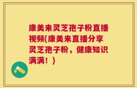 康美来灵芝孢子粉直播视频(康美来直播分享灵芝孢子粉，健康知识满满！)