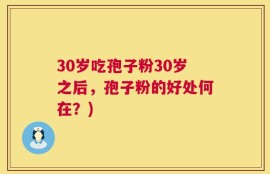 30岁吃孢子粉30岁之后，孢子粉的好处何在？)