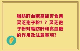脂肪肝血糖高能否食用灵芝孢子粉？？灵芝孢子粉对脂肪肝和高血糖的作用及注意事项？