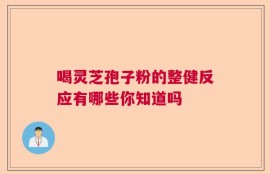 喝灵芝孢子粉的整健反应有哪些你知道吗