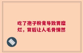 吃了孢子粉竟导致胃糜烂，背后让人毛骨悚然