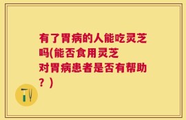 有了胃病的人能吃灵芝吗(能否食用灵芝  对胃病患者是否有帮助？)