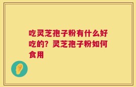 吃灵芝孢子粉有什么好吃的？灵芝孢子粉如何食用