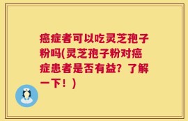 癌症者可以吃灵芝孢子粉吗(灵芝孢子粉对癌症患者是否有益？了解一下！)