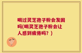 喝过灵芝孢子粉会发困吗(喝灵芝孢子粉会让人感到疲倦吗？)