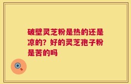 破壁灵芝粉是热的还是凉的？好的灵芝孢子粉是苦的吗