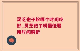 灵芝孢子粉哪个时间吃好_灵芝孢子粉最佳服用时间解析