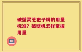 破壁灵芝孢子粉的用量标准？破壁机怎样掌握用量