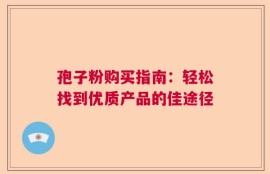 孢子粉购买指南：轻松找到优质产品的佳途径