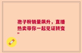 孢子粉销量飙升，直播热卖带你一起见证转变”