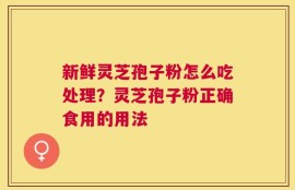新鲜灵芝孢子粉怎么吃处理？灵芝孢子粉正确食用的用法
