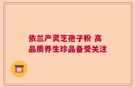 依兰产灵芝孢子粉 高品质养生珍品备受关注