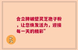 合立牌破壁灵芝孢子粉，让您焕发活力，迎接每一天的精彩”