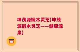 坤茂源椴木灵芝(坤茂源椴木灵芝——健康源泉)