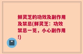 鲜灵芝的功效及副作用及禁忌(鲜灵芝：功效禁忌一览，小心副作用!)