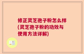 修正灵芝孢子粉怎么样(灵芝孢子粉的功效与使用方法详解)