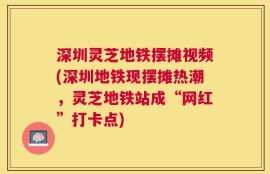 深圳灵芝地铁摆摊视频(深圳地铁现摆摊热潮，灵芝地铁站成“网红”打卡点)