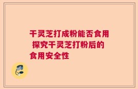 干灵芝打成粉能否食用 探究干灵芝打粉后的食用安全性