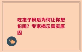 吃孢子粉后为何让你想犯困？专家揭示真实原因