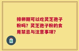 排卵期可以吃灵芝孢子粉吗？灵芝孢子粉的食用禁忌与注意事项？