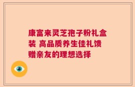康富来灵芝孢子粉礼盒装 高品质养生佳礼馈赠亲友的理想选择