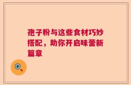 孢子粉与这些食材巧妙搭配，助你开启味蕾新篇章