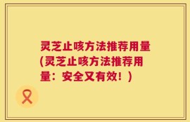 灵芝止咳方法推荐用量(灵芝止咳方法推荐用量：安全又有效！)