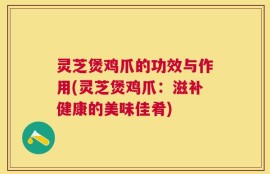 灵芝煲鸡爪的功效与作用(灵芝煲鸡爪：滋补健康的美味佳肴)